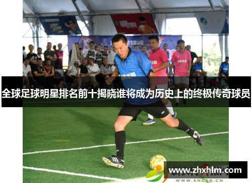 全球足球明星排名前十揭晓谁将成为历史上的终极传奇球员