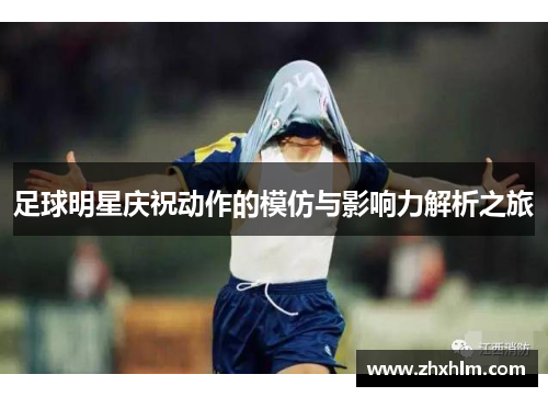 足球明星庆祝动作的模仿与影响力解析之旅