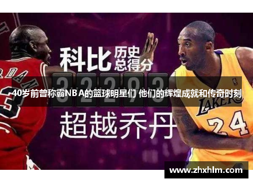 40岁前曾称霸NBA的篮球明星们 他们的辉煌成就和传奇时刻
