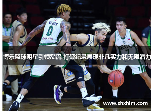 博乐篮球明星引领潮流 打破纪录展现非凡实力和无限潜力