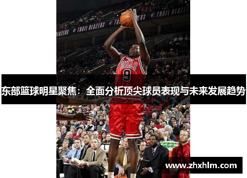 东部篮球明星聚焦：全面分析顶尖球员表现与未来发展趋势