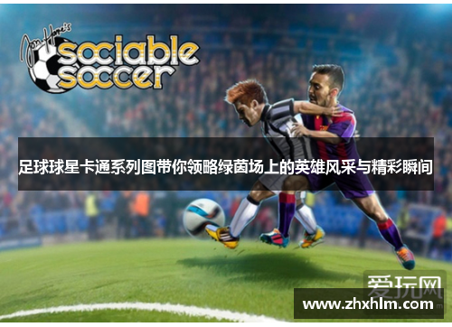 足球球星卡通系列图带你领略绿茵场上的英雄风采与精彩瞬间