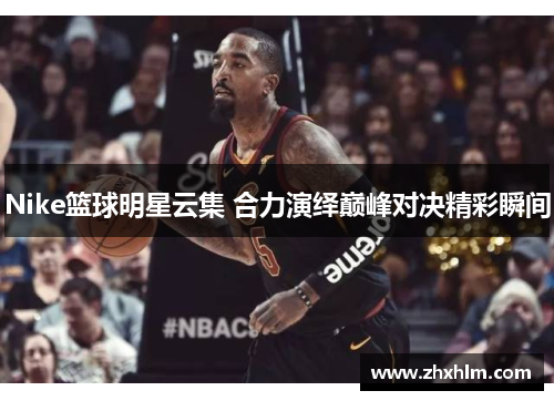 Nike篮球明星云集 合力演绎巅峰对决精彩瞬间