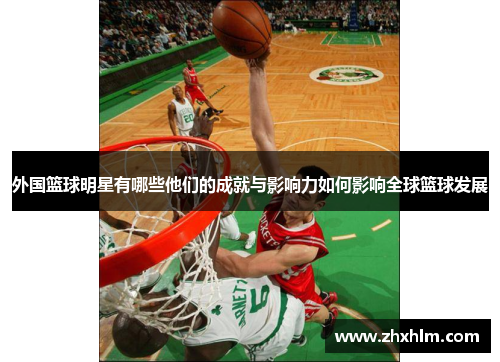 外国篮球明星有哪些他们的成就与影响力如何影响全球篮球发展