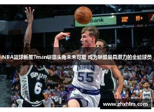 NBA篮球新星Tman崭露头角未来可期 成为联盟最具潜力的全能球员