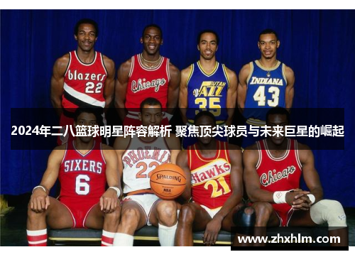 2024年二八篮球明星阵容解析 聚焦顶尖球员与未来巨星的崛起