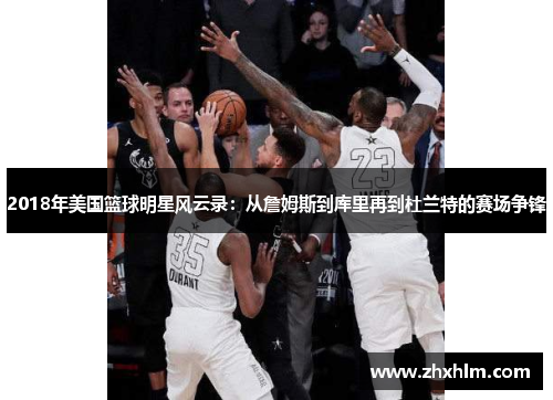 2018年美国篮球明星风云录：从詹姆斯到库里再到杜兰特的赛场争锋