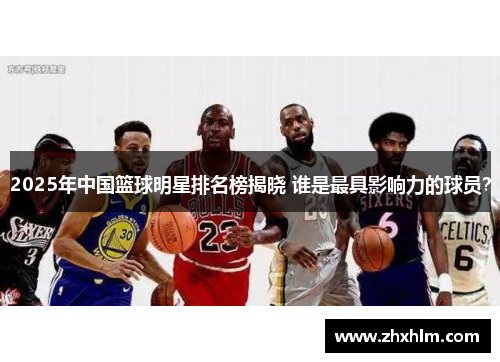 2025年中国篮球明星排名榜揭晓 谁是最具影响力的球员？